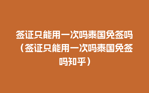 签证只能用一次吗泰国免签吗（签证只能用一次吗泰国免签吗知乎）