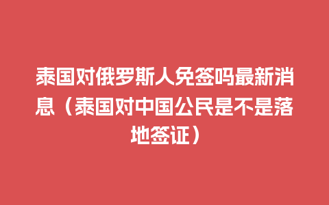 泰国对俄罗斯人免签吗最新消息（泰国对中国公民是不是落地签证）