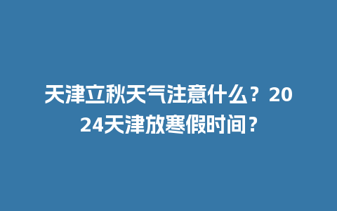 天津立秋天气注意什么？2024天津放寒假时间？