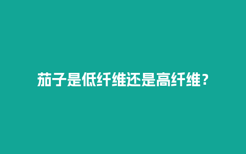 茄子是低纤维还是高纤维？