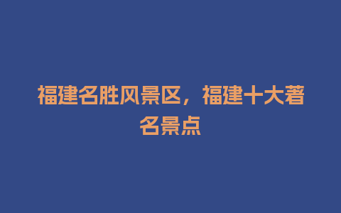 福建名胜风景区，福建十大著名景点