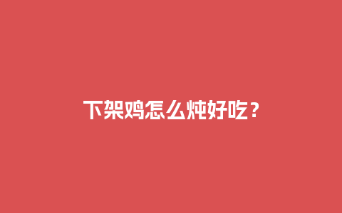 下架鸡怎么炖好吃？