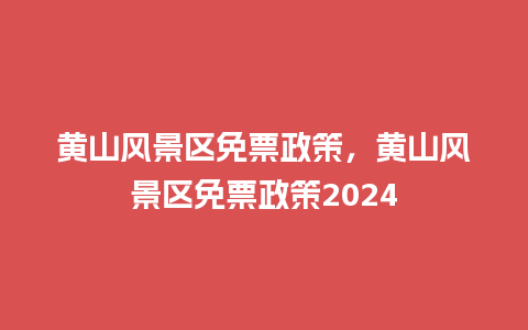 黄山风景区免票政策，黄山风景区免票政策2024