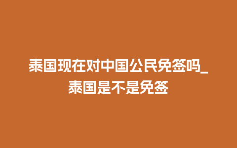 泰国现在对中国公民免签吗_泰国是不是免签