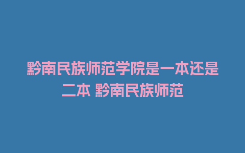 黔南民族师范学院是一本还是二本 黔南民族师范