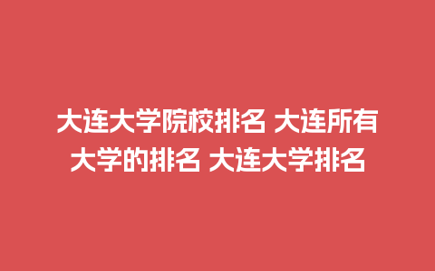 大连大学院校排名 大连所有大学的排名 大连大学排名