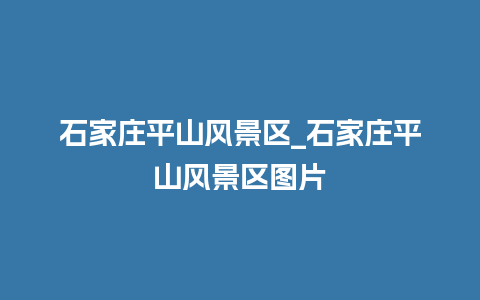 石家庄平山风景区_石家庄平山风景区图片