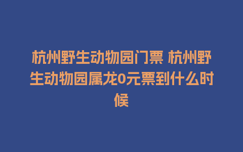 杭州野生动物园门票 杭州野生动物园属龙0元票到什么时候