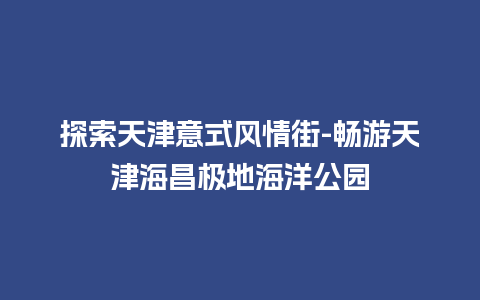 探索天津意式风情街-畅游天津海昌极地海洋公园