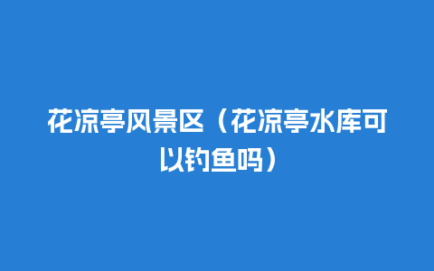 花凉亭风景区（花凉亭水库可以钓鱼吗）