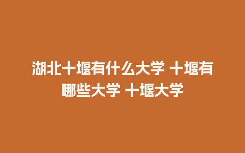 湖北十堰有什么大学 十堰有哪些大学 十堰大学