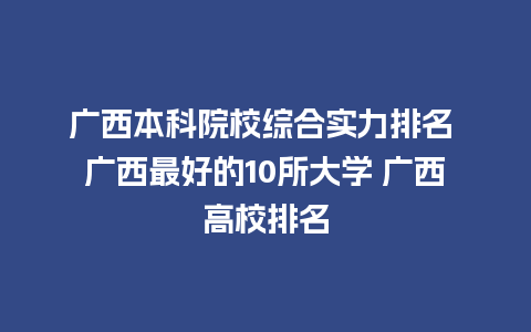 广西本科院校综合实力排名 广西最好的10所大学 广西高校排名