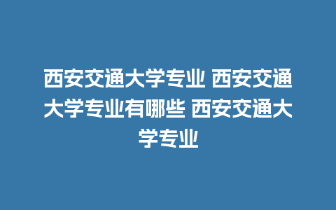 西安交通大学专业 西安交通大学专业有哪些 西安交通大学专业