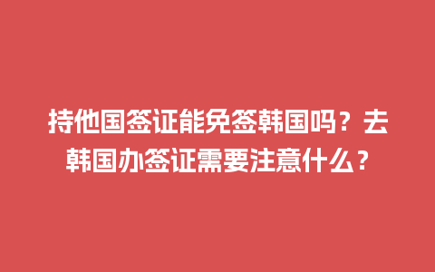 持他国签证能免签韩国吗？去韩国办签证需要注意什么？