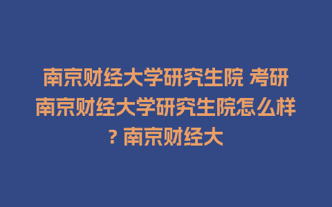 南京财经大学研究生院 考研南京财经大学研究生院怎么样? 南京财经大