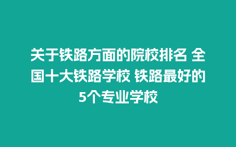 关于铁路方面的院校排名 全国十大铁路学校 铁路最好的5个专业学校