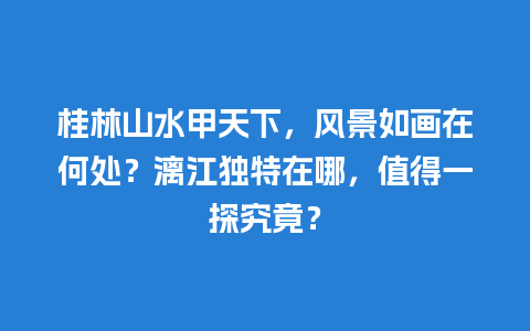 桂林山水甲天下，风景如画在何处？漓江独特在哪，值得一探究竟？