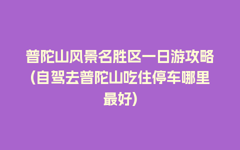 普陀山风景名胜区一日游攻略(自驾去普陀山吃住停车哪里最好)