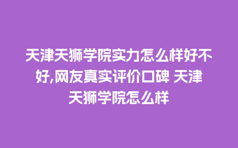 天津天狮学院实力怎么样好不好,网友真实评价口碑 天津天狮学院怎么样