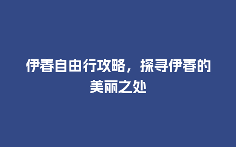 伊春自由行攻略，探寻伊春的美丽之处