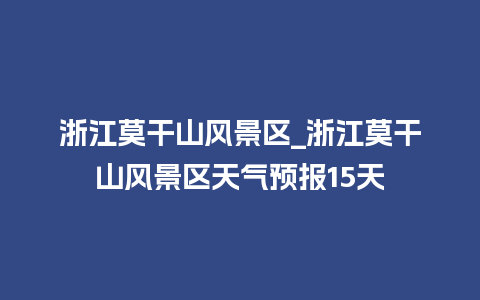 浙江莫干山风景区_浙江莫干山风景区天气预报15天