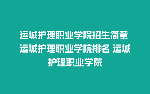 运城护理职业学院招生简章 运城护理职业学院排名 运城护理职业学院