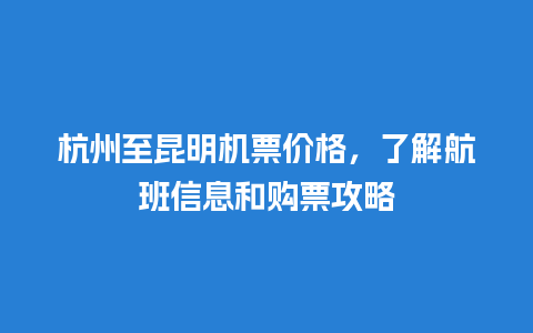 杭州至昆明机票价格，了解航班信息和购票攻略