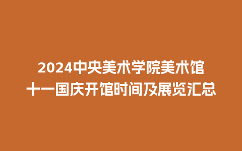 2024中央美术学院美术馆十一国庆开馆时间及展览汇总