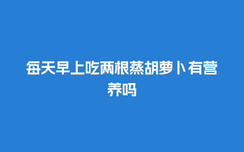 每天早上吃两根蒸胡萝卜有营养吗