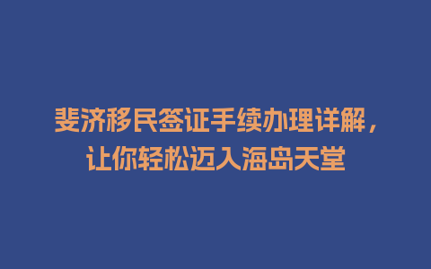 斐济移民签证手续办理详解，让你轻松迈入海岛天堂