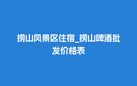 捞山风景区住宿_捞山啤酒批发价格表