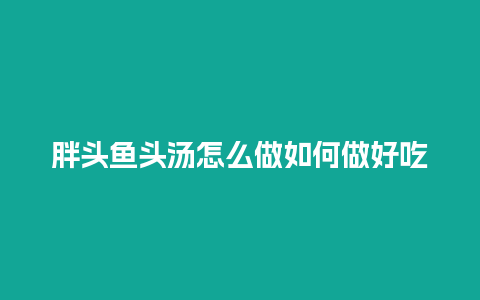 胖头鱼头汤怎么做如何做好吃