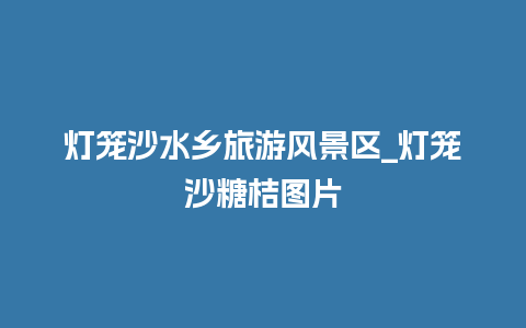 灯笼沙水乡旅游风景区_灯笼沙糖桔图片