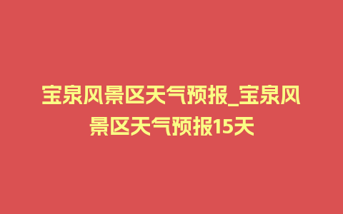 宝泉风景区天气预报_宝泉风景区天气预报15天