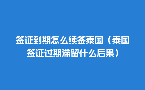 签证到期怎么续签泰国（泰国签证过期滞留什么后果）