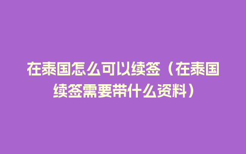 在泰国怎么可以续签（在泰国续签需要带什么资料）