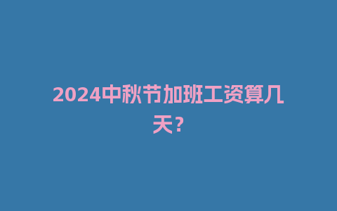 2024中秋节加班工资算几天？