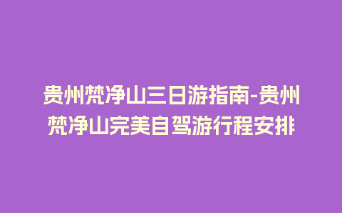 贵州梵净山三日游指南-贵州梵净山完美自驾游行程安排