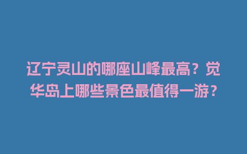 辽宁灵山的哪座山峰最高？觉华岛上哪些景色最值得一游？