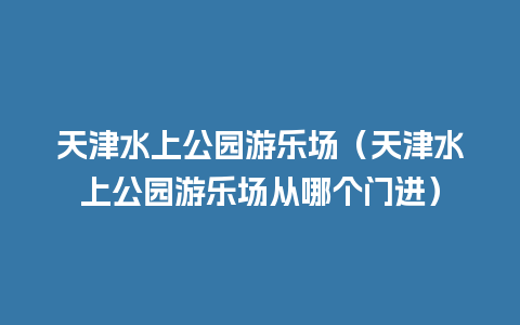 天津水上公园游乐场（天津水上公园游乐场从哪个门进）