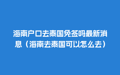 海南户口去泰国免签吗最新消息（海南去泰国可以怎么去）