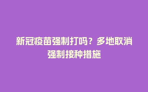 新冠疫苗强制打吗？多地取消强制接种措施