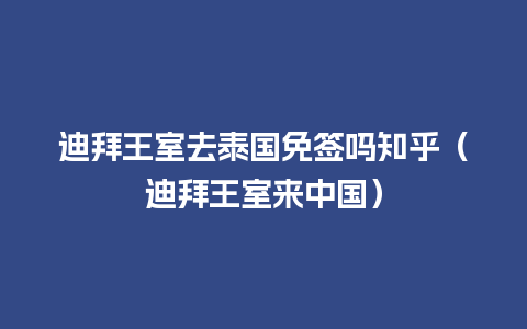 迪拜王室去泰国免签吗知乎（迪拜王室来中国）