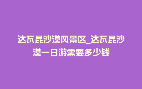 达瓦昆沙漠风景区_达瓦昆沙漠一日游需要多少钱