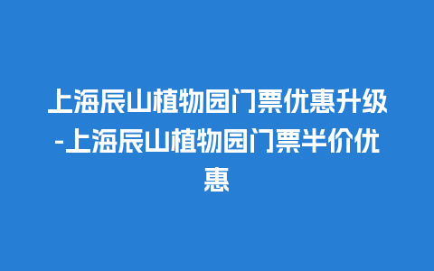 上海辰山植物园门票优惠升级-上海辰山植物园门票半价优惠