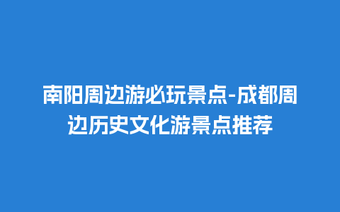 南阳周边游必玩景点-成都周边历史文化游景点推荐