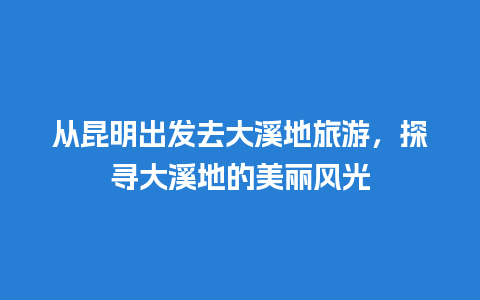 从昆明出发去大溪地旅游，探寻大溪地的美丽风光