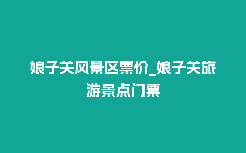 娘子关风景区票价_娘子关旅游景点门票