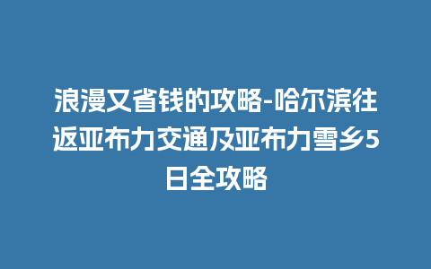 浪漫又省钱的攻略-哈尔滨往返亚布力交通及亚布力雪乡5日全攻略